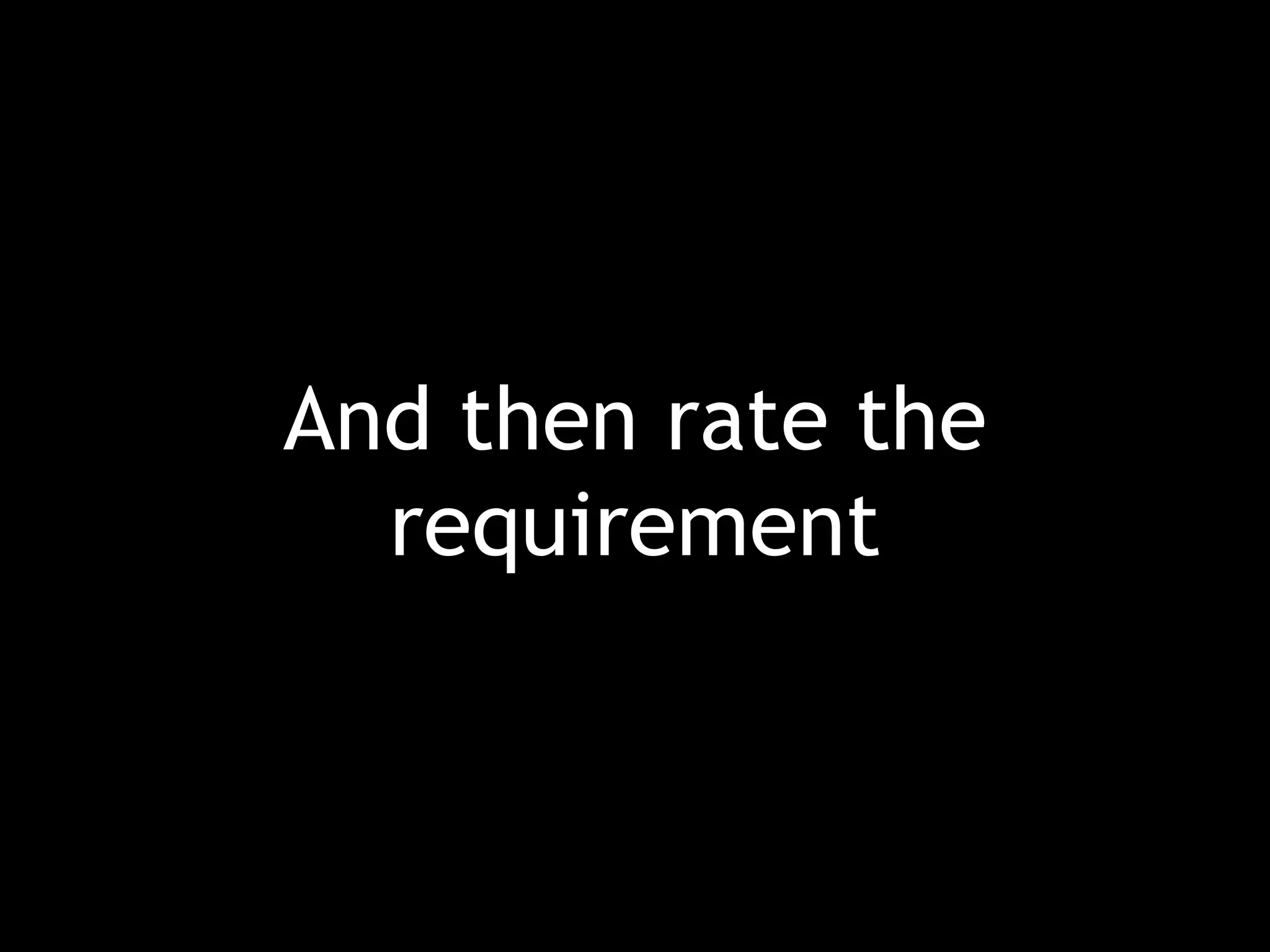And then rate the requirement 