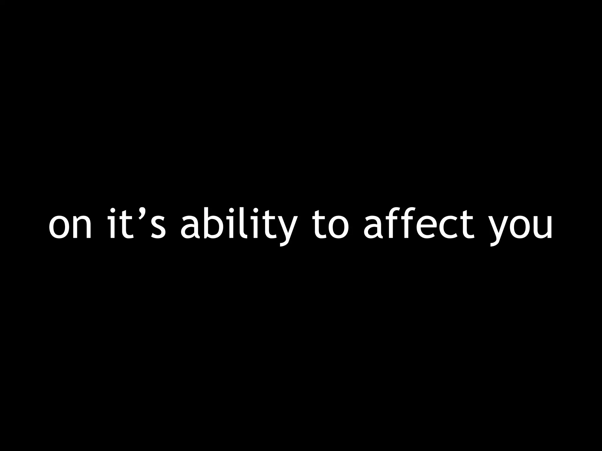 on it’s ability to affect you 