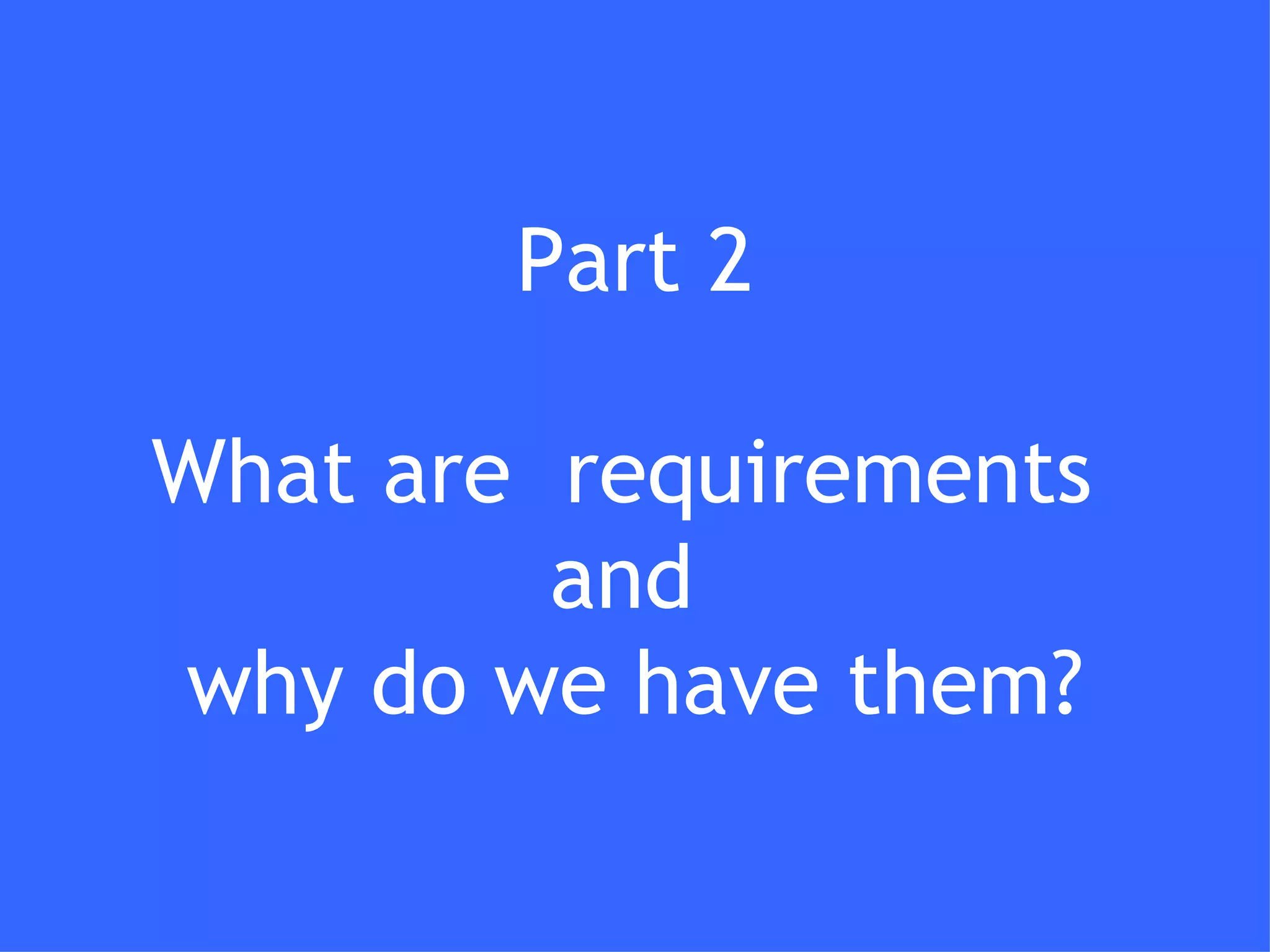 Part 2 What are  requirements  and  why do we have them? 