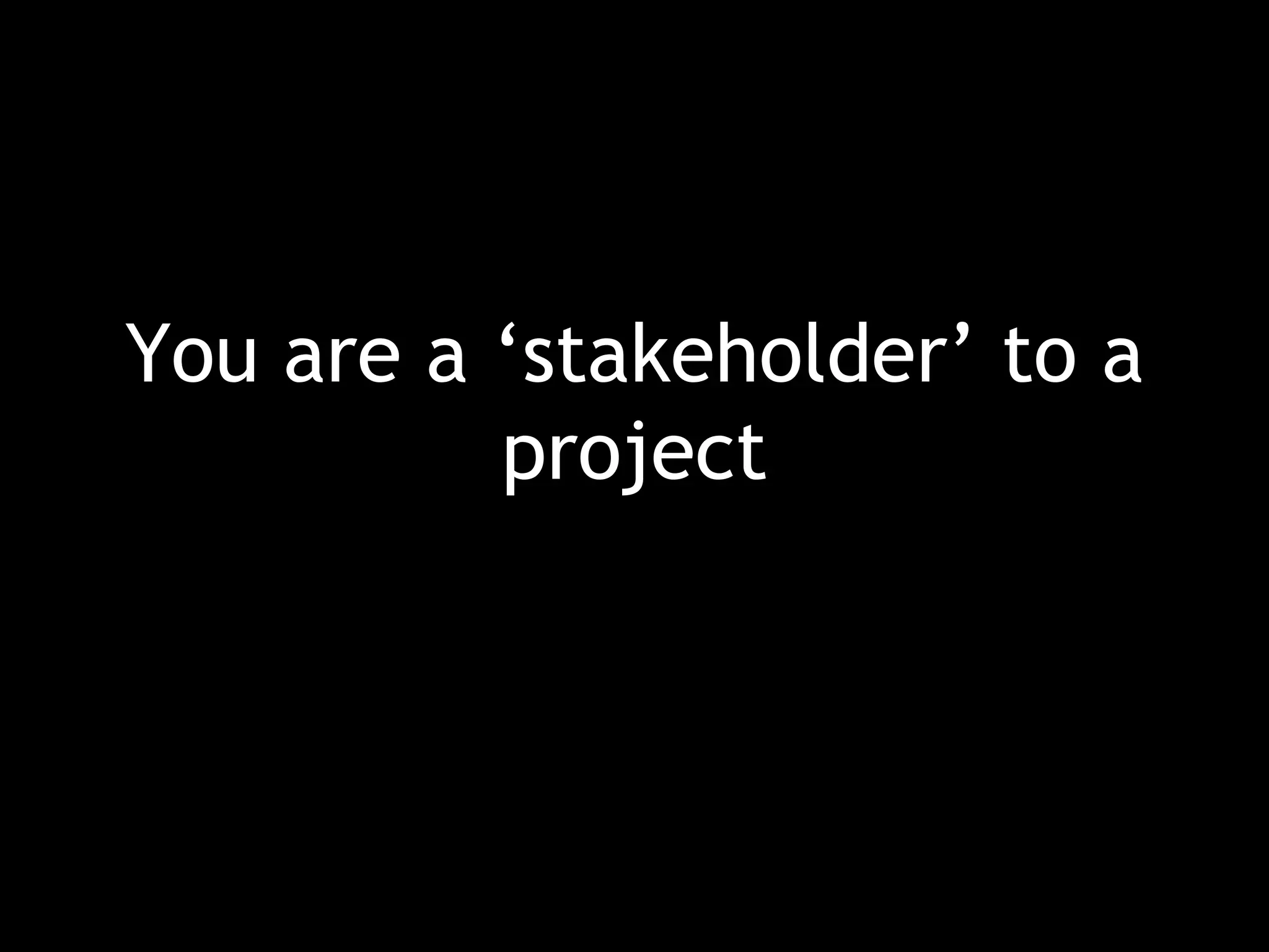 You are a ‘stakeholder’ to a project 