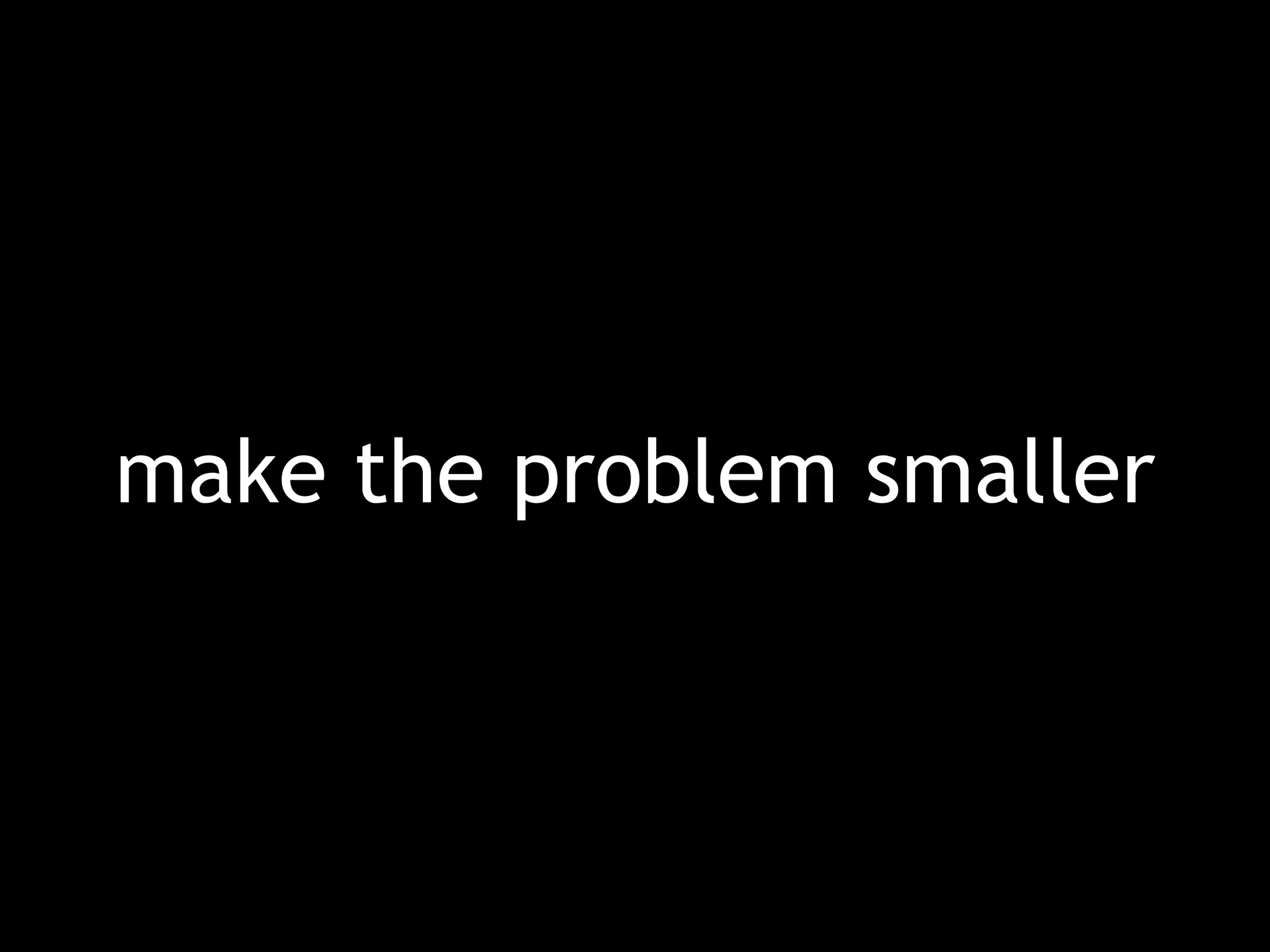 make the problem smaller 