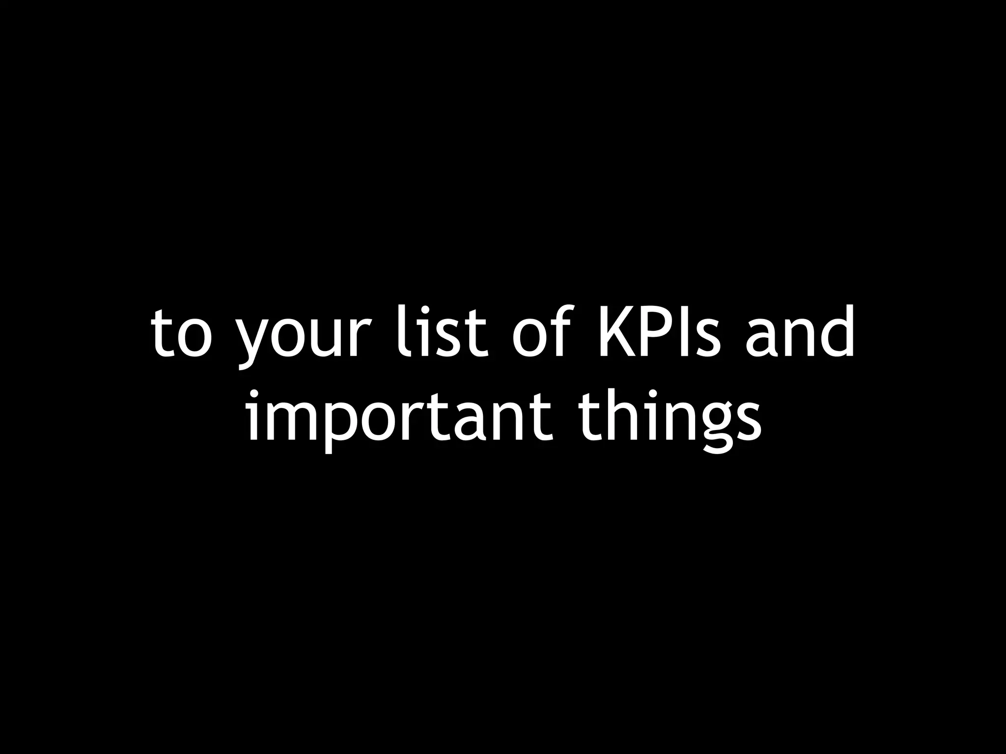 to your list of KPIs and important things 