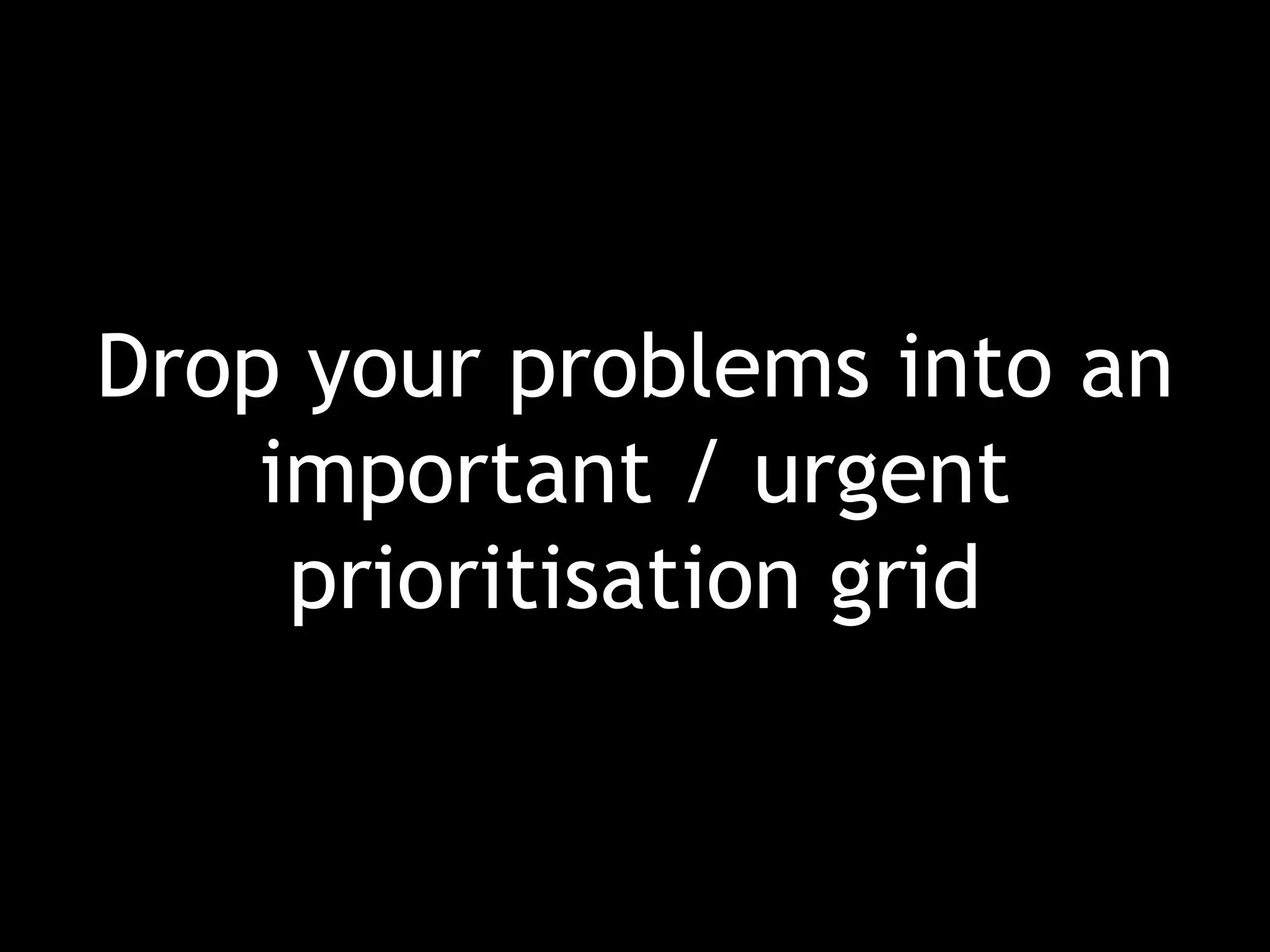 Drop your problems into an important / urgent prioritisation grid 