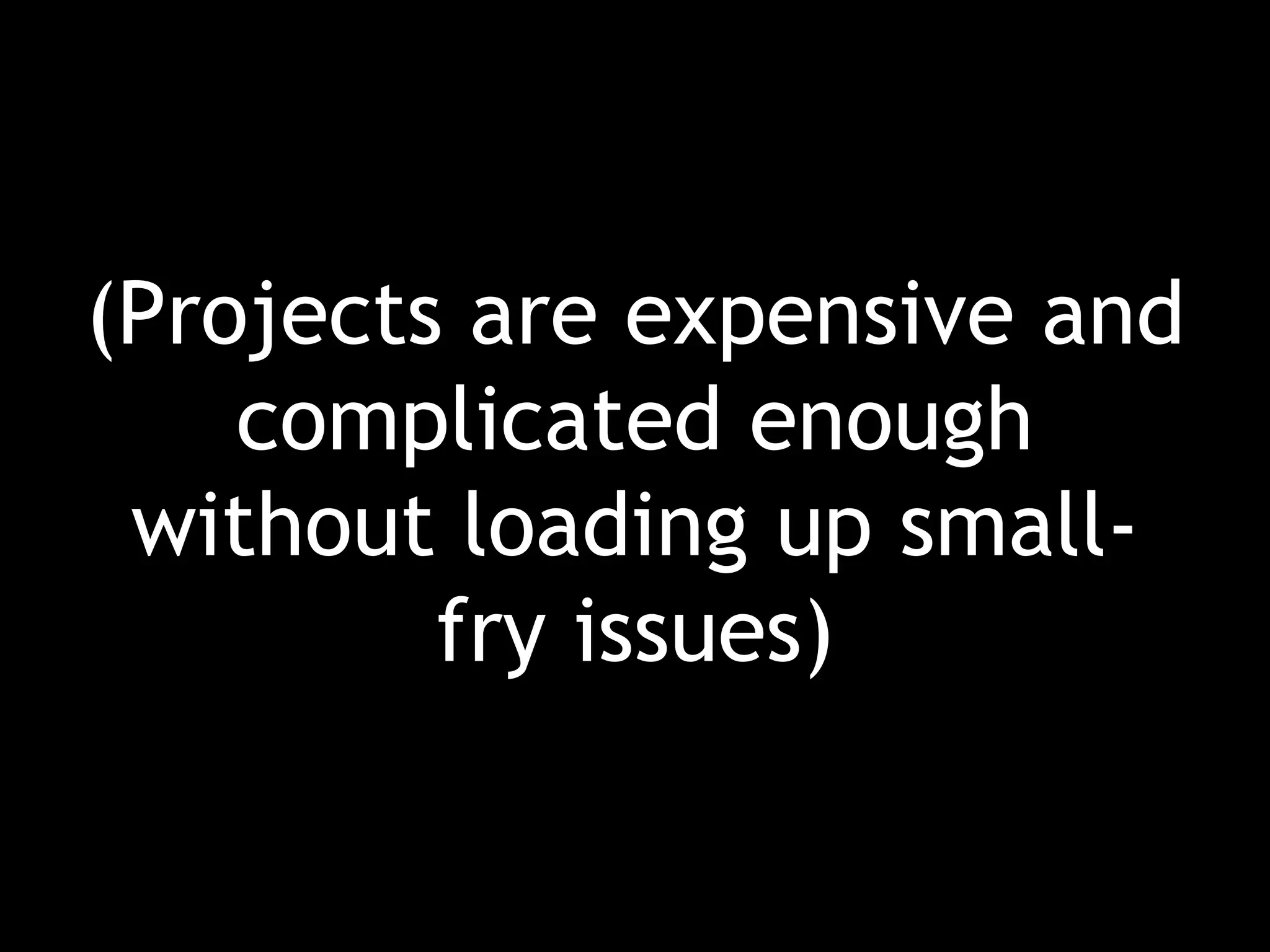 (Projects are expensive and complicated enough without loading up small-fry issues) 