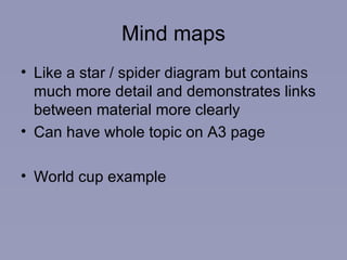 Mind maps Like a star / spider diagram but contains much more detail and demonstrates links between material more clearly Can have whole topic on A3 page World cup example  