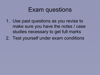 Exam questions Use past questions as you revise to make sure you have the notes / case studies necessary to get full marks Test yourself under exam conditions 