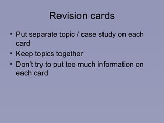 Revision cards Put separate topic / case study on each card Keep topics together Don’t try to put too much information on each card 