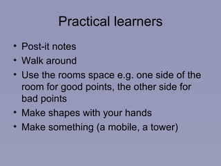 Practical learners Post-it notes Walk around Use the rooms space e.g. one side of the room for good points, the other side for bad points Make shapes with your hands Make something (a mobile, a tower) 