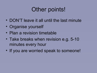 Other points! DON’T leave it all until the last minute Organise yourself Plan a revision timetable Take breaks when revision e.g. 5-10 minutes every hour If you are worried speak to someone! 