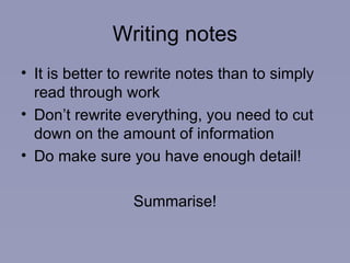 Writing notes It is better to rewrite notes than to simply read through work Don’t rewrite everything, you need to cut down on the amount of information Do make sure you have enough detail! Summarise! 
