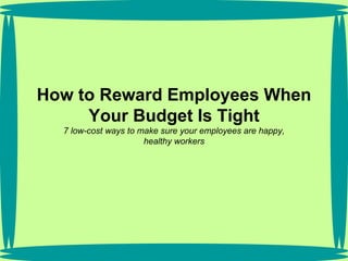 How to Reward Employees When Your Budget Is Tight 7 low-cost ways to make sure your employees are happy,  healthy workers   