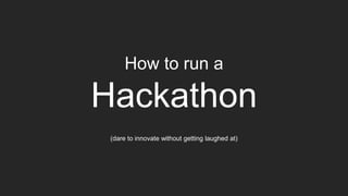 How to run a
Hackathon
(dare to innovate without getting laughed at)
 