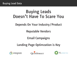 Buying Lead Data

Buying Leads
Doesn’t Have To Scare You
Depends On Your Industry/Product
Reputable Vendors
Email Campaigns
Landing Page Optimzation is Key

 