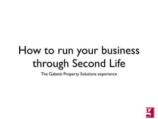 How to run your business
  through Second Life
    The Gabetti Property Solutions experience