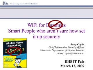 Barry Caplin Chief Information Security Officer Minnesota Department of Human Services [email_address] WiFi for Dummies Smart People who aren’t sure how set it up securely DHS IT Fair March 12, 2009 