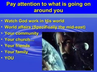 Pay attention to what is going on around you Watch God work in His world World affairs (Specifically the mid-east) Your community Your church…  Your friends Your family YOU 