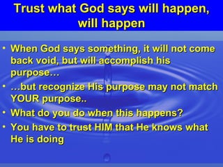 Trust what God says will happen, will happen When God says something, it will not come back void, but will accomplish his purpose… …but recognize His purpose may not match YOUR purpose..  What do you do when this happens? You have to trust HIM that He knows what He is doing 