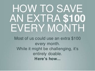HOW TO SAVE
AN EXTRA $100
EVERY MONTH
Most of us could use an extra $100
every month.
While it might be challenging, it’s
entirely doable.
Here’s how...
 