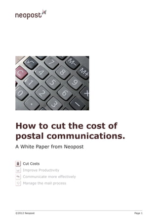 How to cut the cost of
postal communications.
A White Paper from Neopost


     Cut Costs
     Improve Productivity
     Communicate more effectively
     Manage the mail process




©2012 Neopost                       Page 1
 