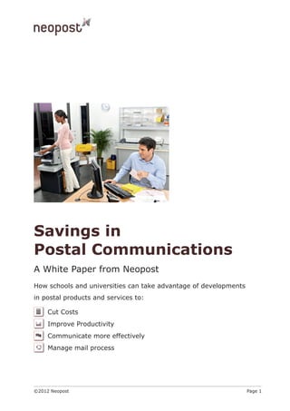 Savings in
Postal Communications
A White Paper from Neopost
How schools and universities can take advantage of developments
in postal products and services to:

     Cut Costs
     Improve Productivity
     Communicate more effectively
     Manage mail process




©2012 Neopost                                                     Page 1
 