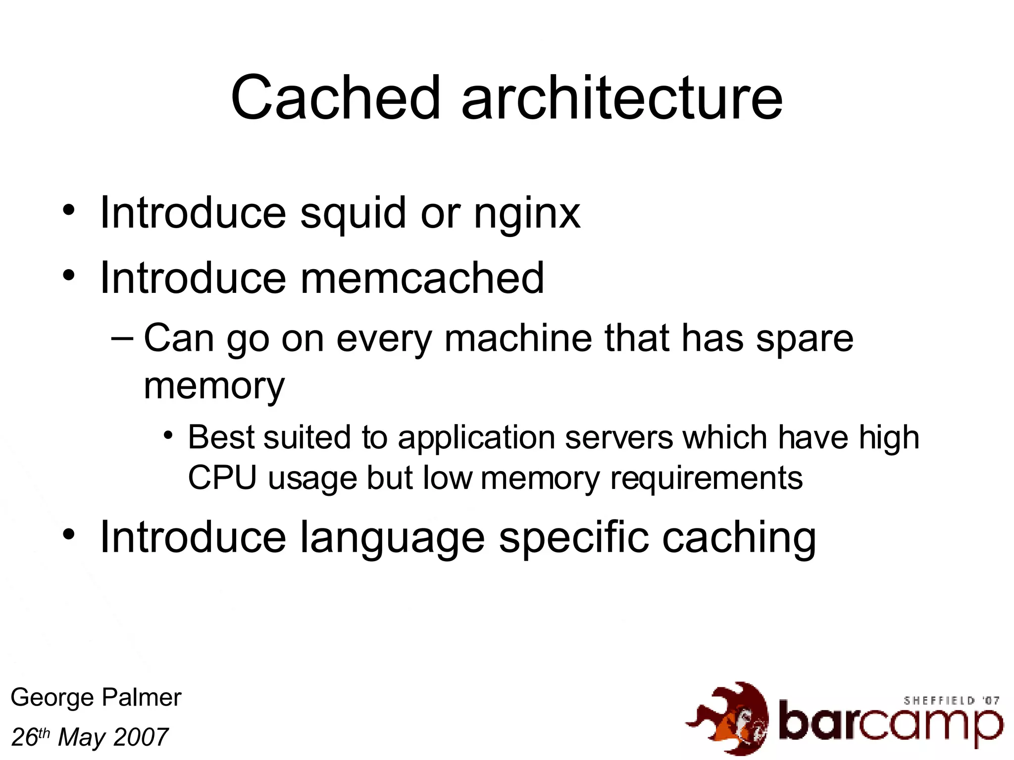 Cached architecture Introduce squid or nginx Introduce memcached Can go on every machine that has spare memory Best suited to application servers which have high CPU usage but low memory requirements Introduce language specific caching 