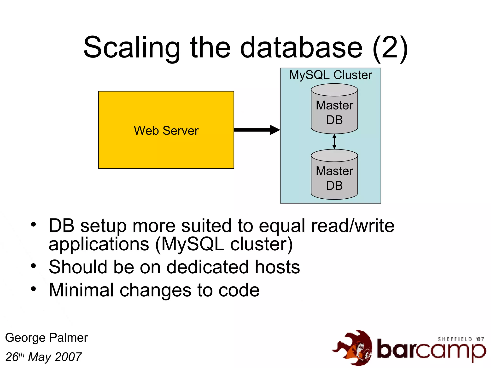 Scaling the database (2) DB setup more suited to equal read/write applications (MySQL cluster) Should be on dedicated hosts Minimal changes to code Master DB Web Server Master DB MySQL Cluster 
