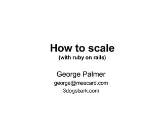 How to scale (with ruby on rails) George Palmer [email_address] 3dogsbark.com 