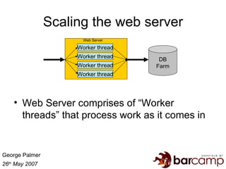 Scaling the web server <ul><li>Web Server comprises of “Worker threads” that process work as it comes in </li></ul>DB Farm...
