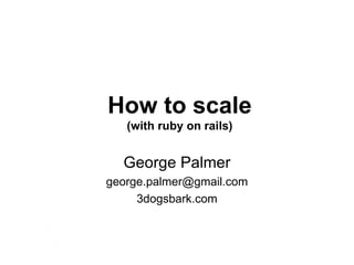 How to scale (with ruby on rails) George Palmer [email_address] 3dogsbark.com 