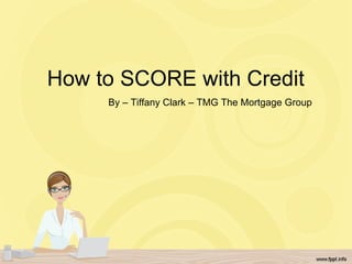 How to SCORE with Credit  By – Tiffany Clark – TMG The Mortgage Group 