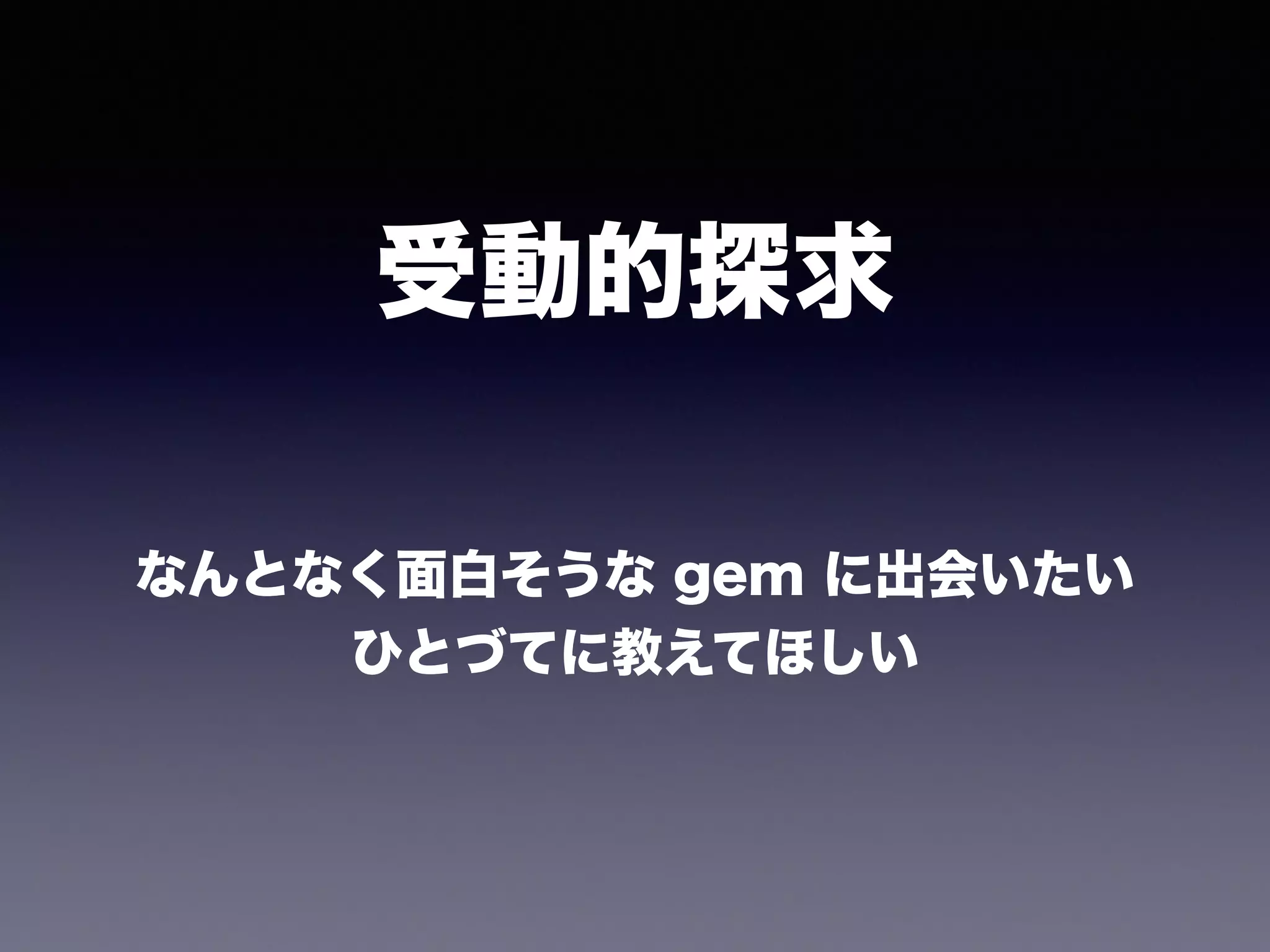 受動的探求
なんとなく面白そうな gem に出会いたい
ひとづてに教えてほしい
 