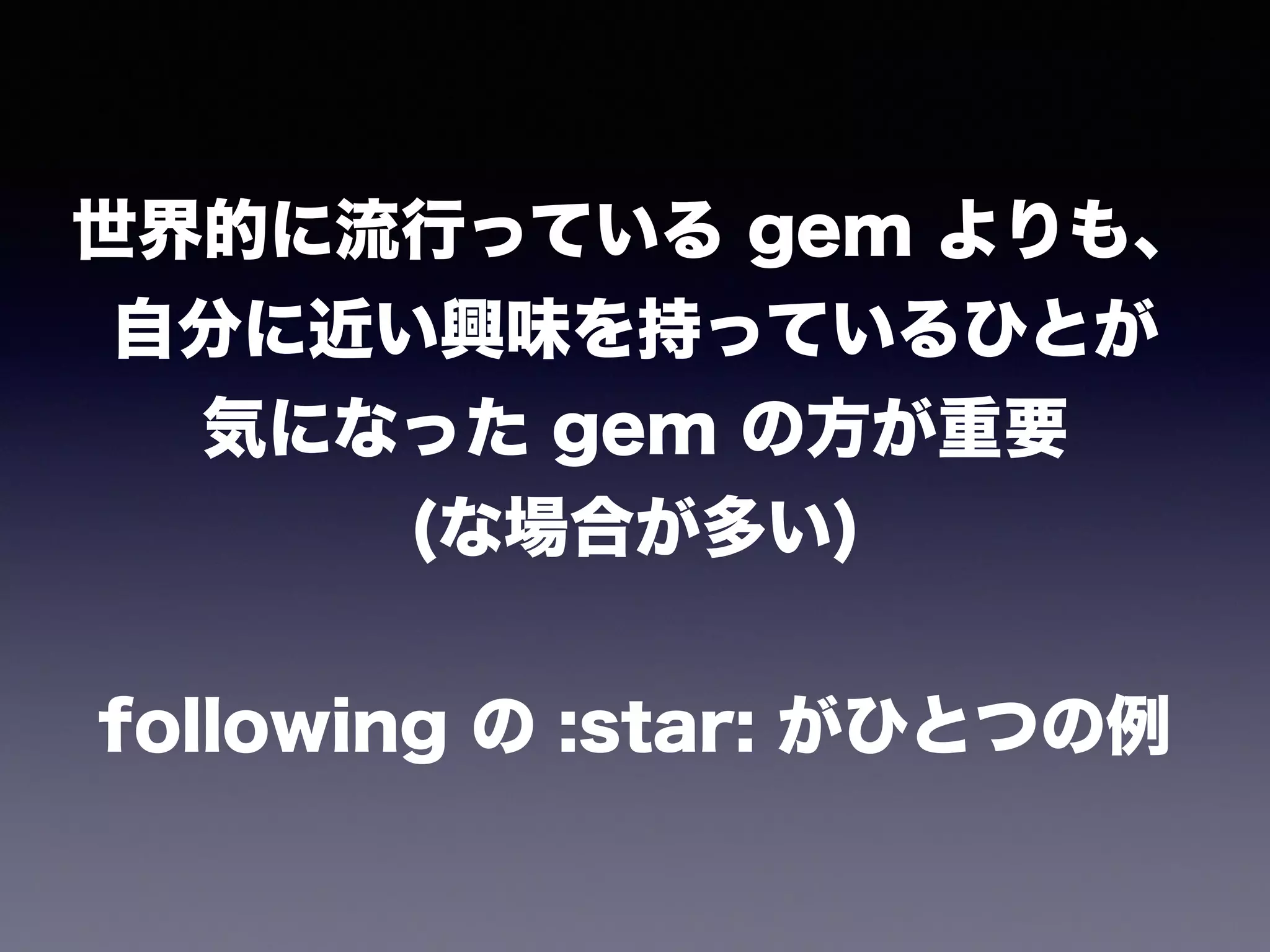 世界的に流行っている gem よりも、
自分に近い興味を持っているひとが
気になった gem の方が重要
(な場合が多い)
!
following の :star: がひとつの例
 