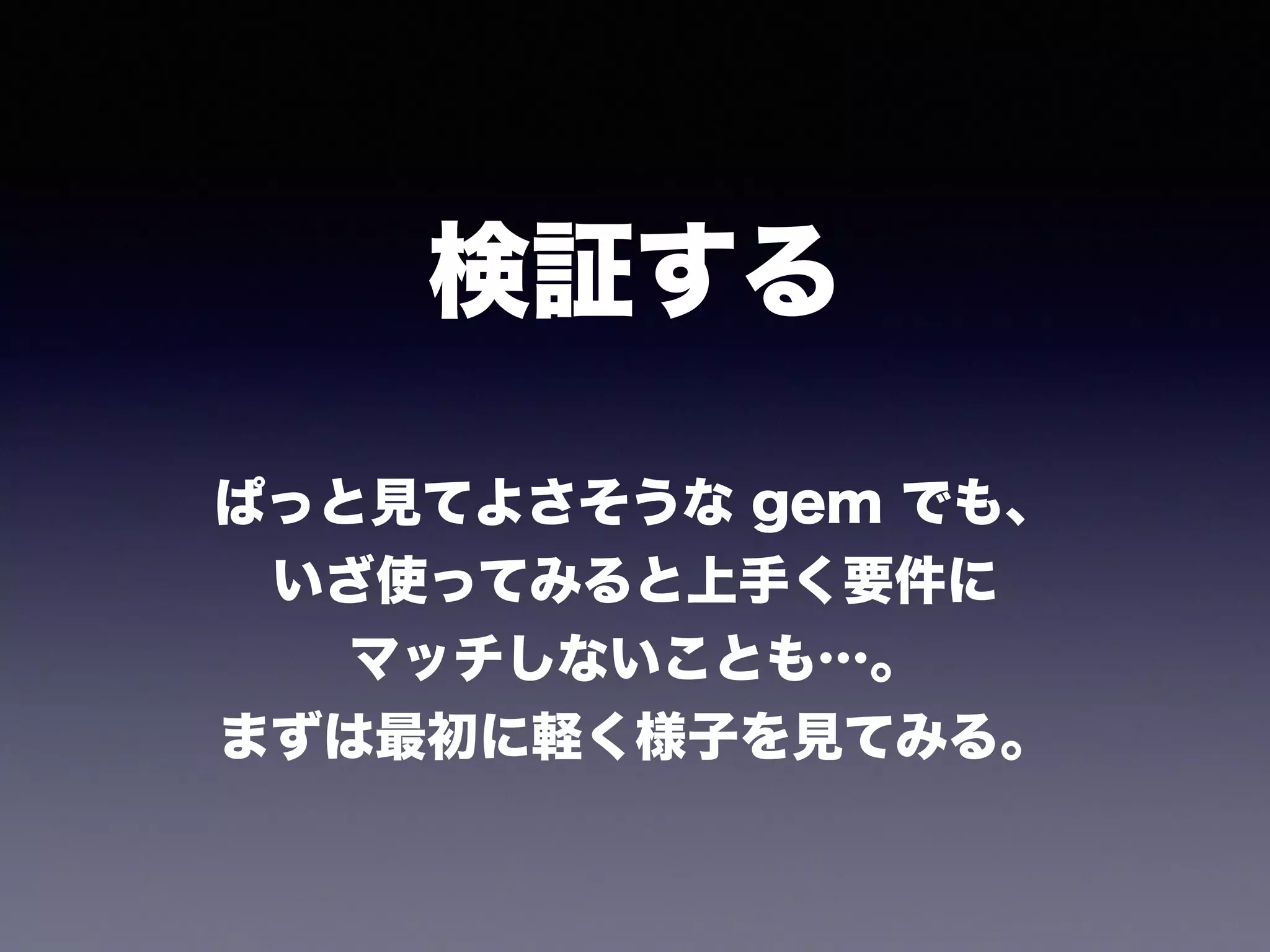 検証する
ぱっと見てよさそうな gem でも、
いざ使ってみると上手く要件に
マッチしないことも…。
まずは最初に軽く様子を見てみる。
 