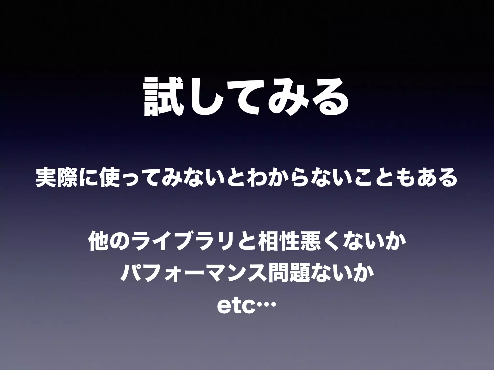 実際に使ってみないとわからないこともある
!
他のライブラリと相性悪くないか
パフォーマンス問題ないか
etc…
試してみる
 