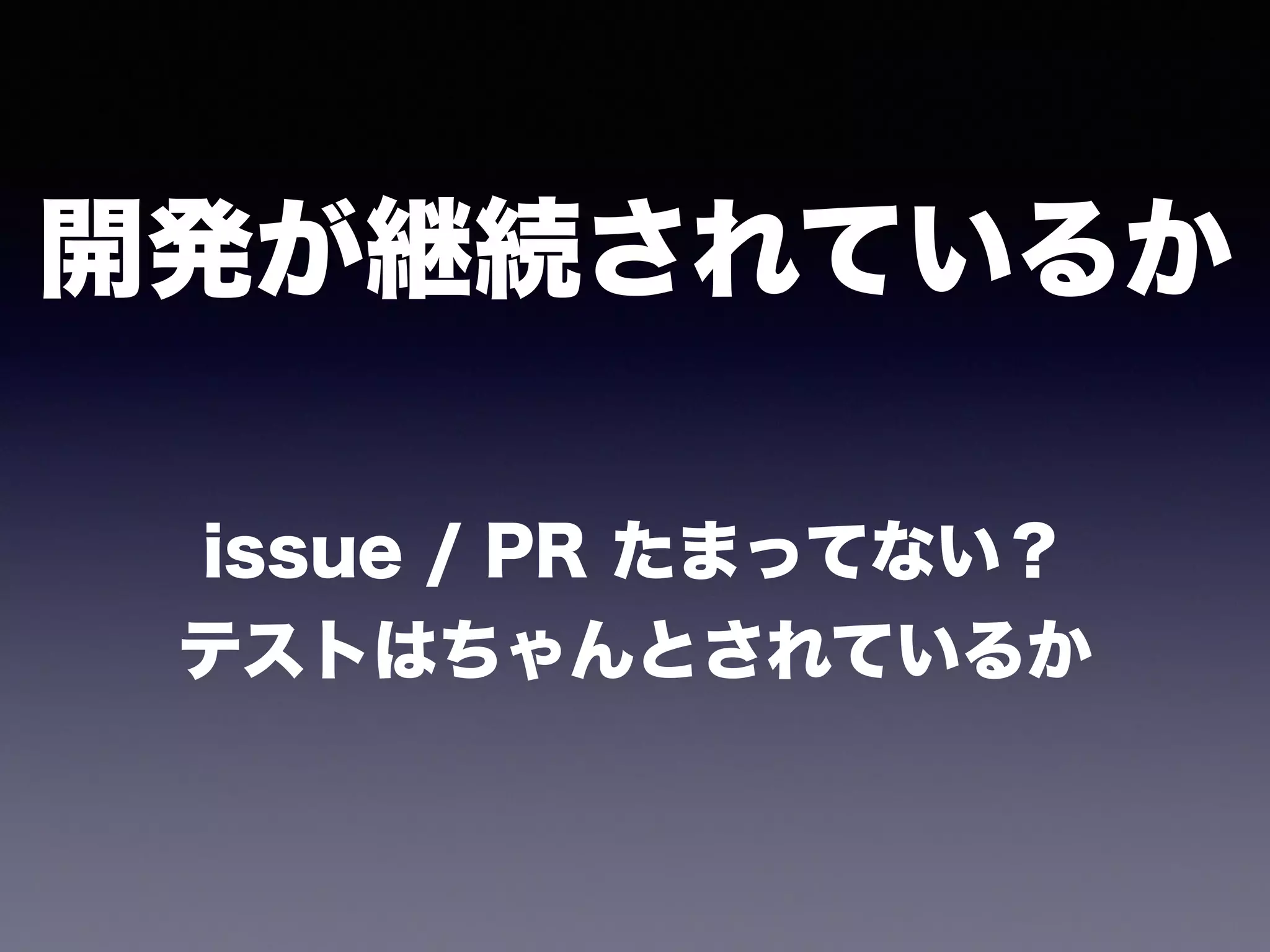 issue / PR たまってない？
テストはちゃんとされているか
開発が継続されているか
 