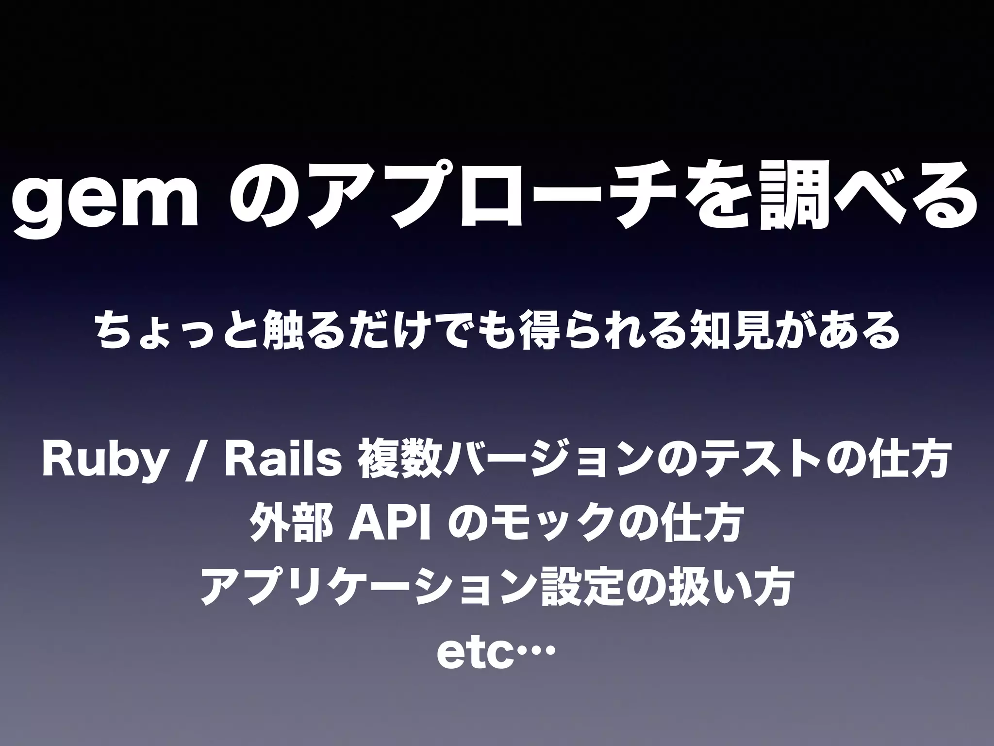 ちょっと触るだけでも得られる知見がある
!
Ruby / Rails 複数バージョンのテストの仕方
外部 API のモックの仕方
アプリケーション設定の扱い方
etc…
gem のアプローチを調べる
 