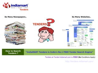 How to Search Tenders ? “ IndiaMART Tenders is India's No.1 FREE Tender Search Engine” TENDERS Tenders at Tender.Indiamart.com is  FREE  ( No  Conditions Apply) So Many Newspapers.. So Many Websites.. Tenders http://tenders.indiamart.com/ 