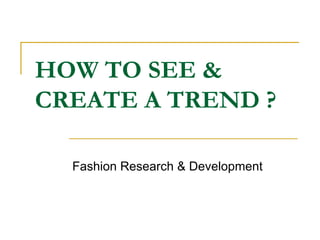 HOW TO SEE 
CREATE A TREND ?

  Fashion Research  Development
 