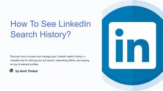 How To See LinkedIn
Search History?
Discover how to access and manage your LinkedIn search history, a
valuable tool for refining your job search, networking efforts, and staying
on top of relevant profiles.
by Amit Thokal
 