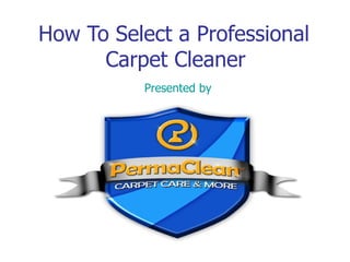 How To Select a Professional   Carpet Cleaner Presented by 