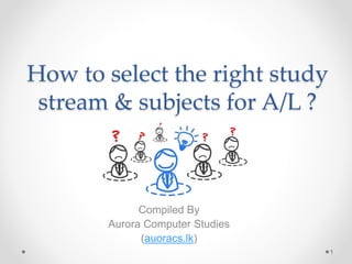 How to select the right study
stream & subjects for A/L ?
Compiled By
Aurora Computer Studies
(auoracs.lk)
1
 