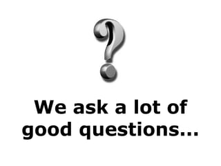 We ask a lot of
good questions...
 
