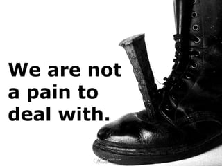 We are not
a pain to
deal with.
 