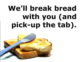 We’ll break bread
with you (and
pick-up the tab).
 
