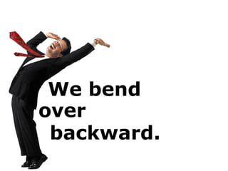 We bend
backward.
over
 