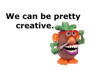 We can be pretty
creative.
 