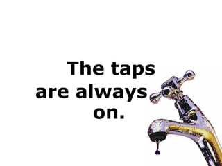 are always
on.
The taps
 