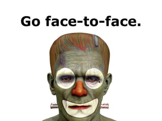 Go face-to-face.
 