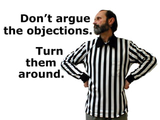 Don’t argue
the objections.
Turn
them
around.
 