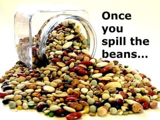 Once
you
spill the
beans…
 